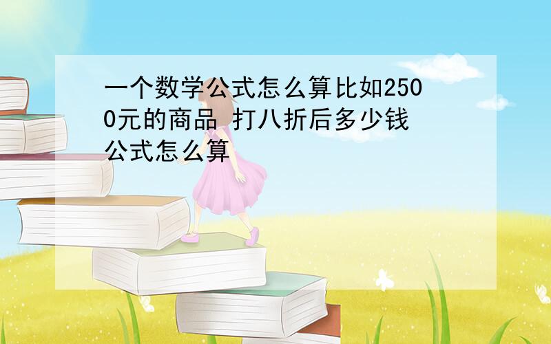 一个数学公式怎么算比如2500元的商品 打八折后多少钱 公式怎么算