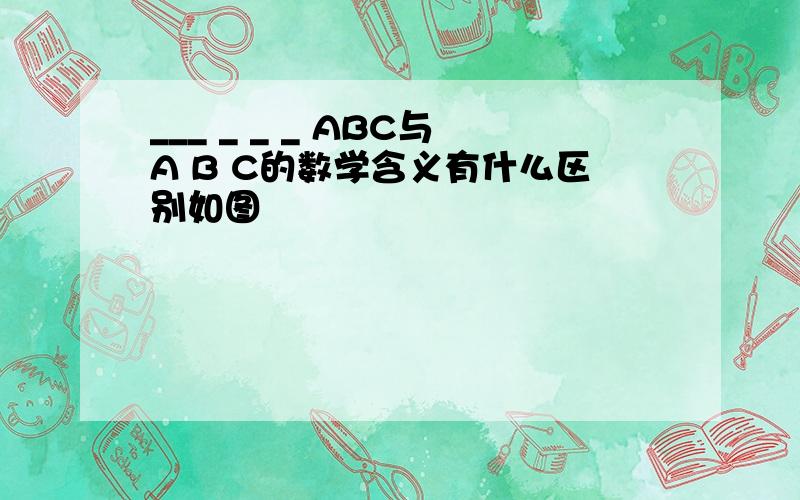 ___ _ _ _ ABC与A B C的数学含义有什么区别如图