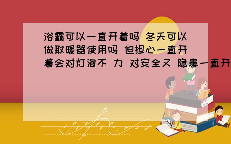 浴霸可以一直开着吗 冬天可以做取暖器使用吗 但担心一直开着会对灯泡不 力 对安全又 隐患一直开着会不会爆破了