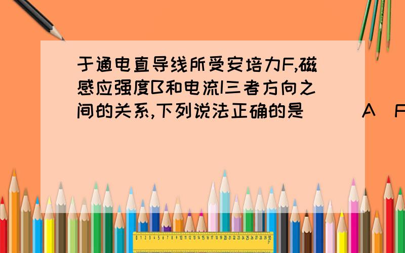 于通电直导线所受安培力F,磁感应强度B和电流I三者方向之间的关系,下列说法正确的是[ ] A．F、B、I三者必于通电直导线所受安培力F,磁感应强度B和电流I三者方向之间的关系,下列说法正确的