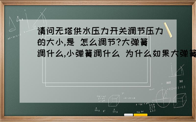 请问无塔供水压力开关调节压力的大小,是 怎么调节?大弹簧调什么,小弹簧调什么 为什么如果大弹簧调松点启动水压是不是增大了