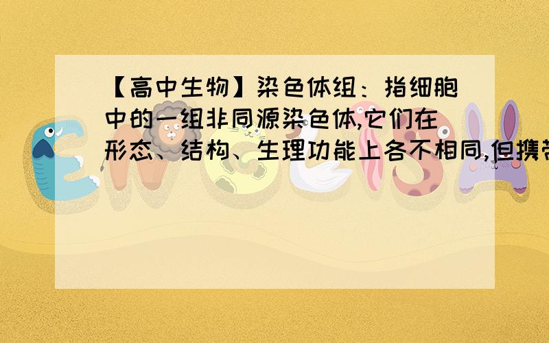 【高中生物】染色体组：指细胞中的一组非同源染色体,它们在形态、结构、生理功能上各不相同,但携带着本物的全套遗传信息,这样的一组染色体,叫一个染色体组.但是一对同源染色体的基