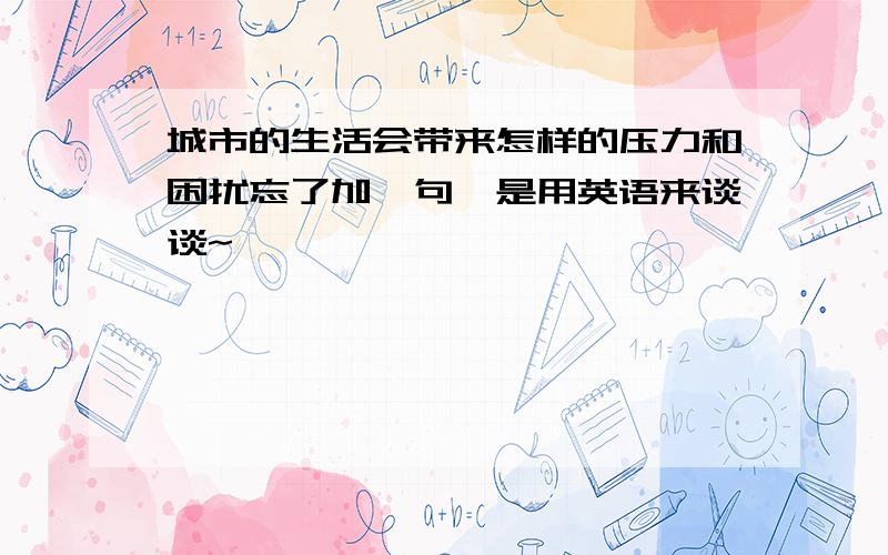 城市的生活会带来怎样的压力和困扰忘了加一句,是用英语来谈谈~