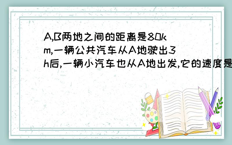 A,B两地之间的距离是80km,一辆公共汽车从A地驶出3h后,一辆小汽车也从A地出发,它的速度是公共汽车的三倍,已知小汽车比公共汽车迟20min到达B地,求两车的速度.