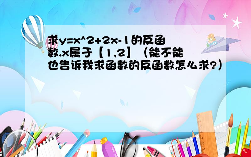 求y=x^2+2x-1的反函数.x属于【1,2】（能不能也告诉我求函数的反函数怎么求?）