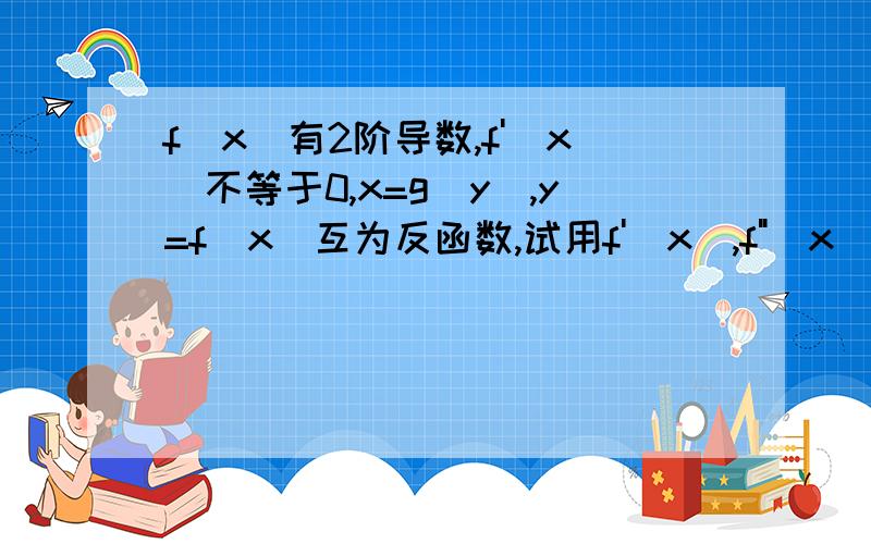 f(x)有2阶导数,f'(x)不等于0,x=g(y),y=f(x)互为反函数,试用f'(x),f