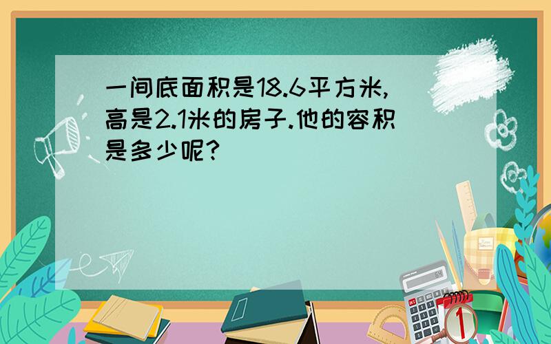 一间底面积是18.6平方米,高是2.1米的房子.他的容积是多少呢?