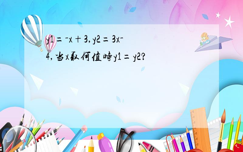 y1=-x+3,y2=3x-4,当x取何值时y1=y2?