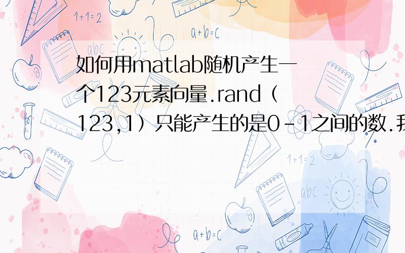 如何用matlab随机产生一个123元素向量.rand（123,1）只能产生的是0-1之间的数.我需要产生的向量里每个元素是任意的实数.