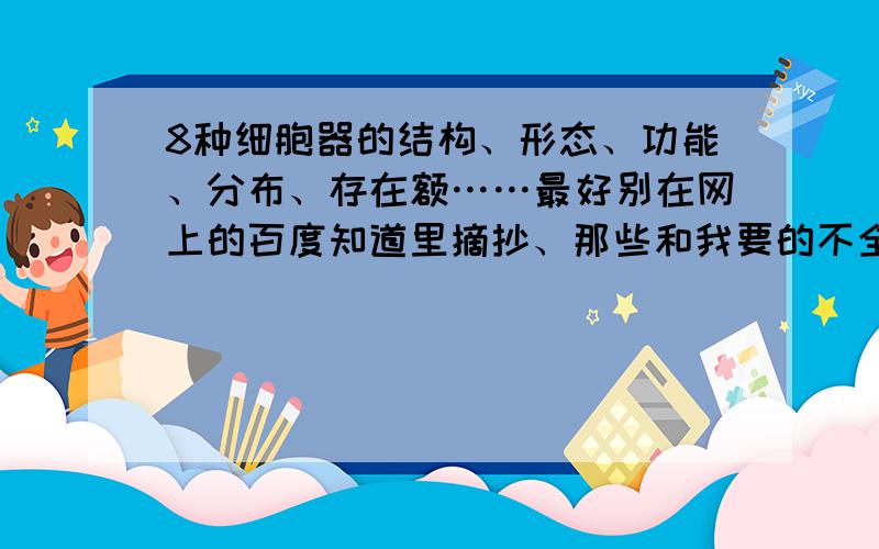 8种细胞器的结构、形态、功能、分布、存在额……最好别在网上的百度知道里摘抄、那些和我要的不全面