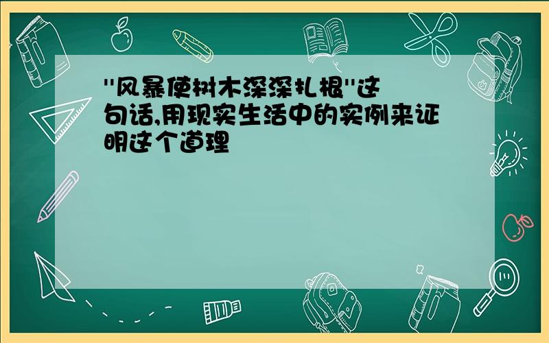 ''风暴使树木深深扎根''这句话,用现实生活中的实例来证明这个道理