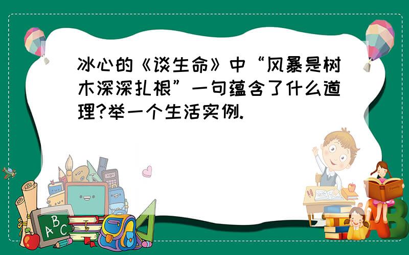 冰心的《谈生命》中“风暴是树木深深扎根”一句蕴含了什么道理?举一个生活实例.