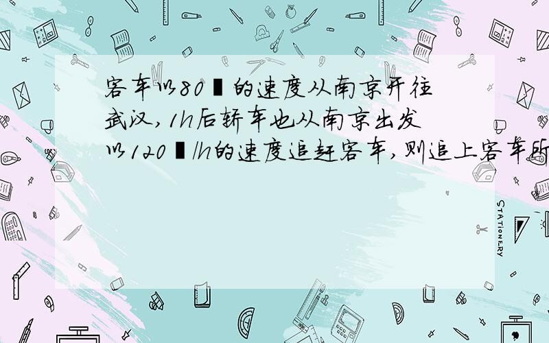 客车以80㎞的速度从南京开往武汉,1h后轿车也从南京出发以120㎞/h的速度追赶客车,则追上客车所需的时间为( )