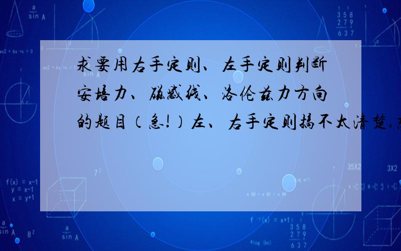 求要用右手定则、左手定则判断安培力、磁感线、洛伦兹力方向的题目（急!）左、右手定则搞不太清楚,想找一些题目来练,就是那种看图判断B、I、F方向知二求三或是否相符的基础题.急,快,