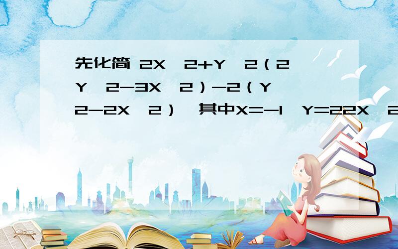 先化简 2X^2+Y^2（2Y^2-3X^2）-2（Y^2-2X^2）,其中X=-1,Y=22X^2+Y^2（2Y^2-3X^2）-2（Y^2-2X^2）,其中X=-1，Y=2