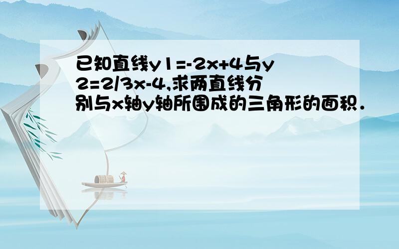 已知直线y1=-2x+4与y2=2/3x-4,求两直线分别与x轴y轴所围成的三角形的面积．