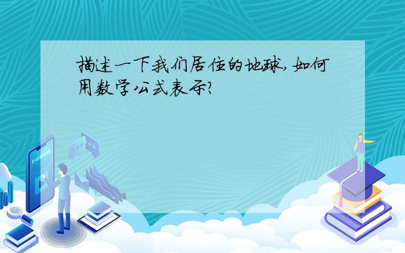 描述一下我们居住的地球,如何用数学公式表示?