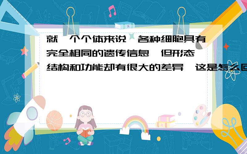 就一个个体来说,各种细胞具有完全相同的遗传信息,但形态,结构和功能却有很大的差异,这是怎么回事呢?