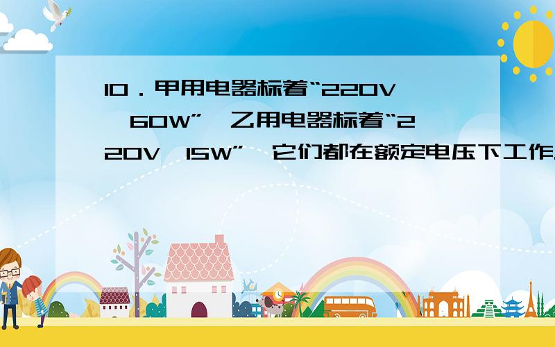 10．甲用电器标着“220V,60W”,乙用电器标着“220V,15W”,它们都在额定电压下工作.下列正确的是 （ ） A.甲用电器做功多B.乙用电器做功一定多 C.完成相同的功,甲用电器用的时间一定多 D.相同