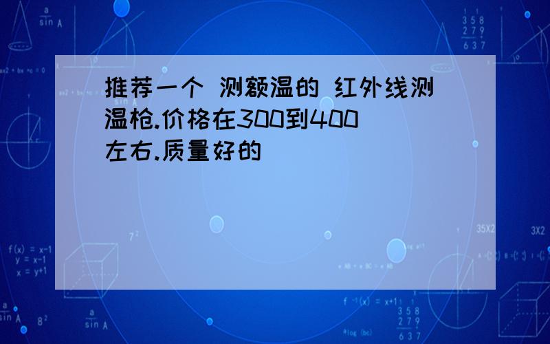 推荐一个 测额温的 红外线测温枪.价格在300到400 左右.质量好的