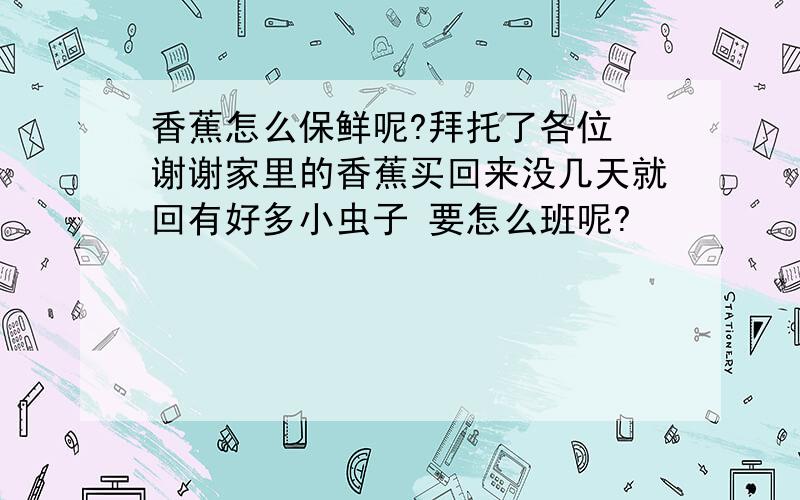 香蕉怎么保鲜呢?拜托了各位 谢谢家里的香蕉买回来没几天就回有好多小虫子 要怎么班呢?