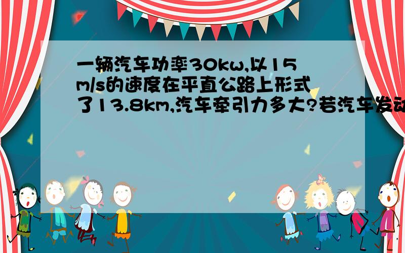 一辆汽车功率30kw,以15m/s的速度在平直公路上形式了13.8km,汽车牵引力多大?若汽车发动机效率30％,通过这段路程要消耗多少汽油?