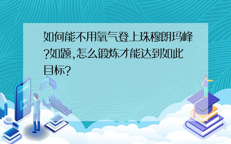 如何能不用氧气登上珠穆朗玛峰?如题,怎么锻炼才能达到如此目标?