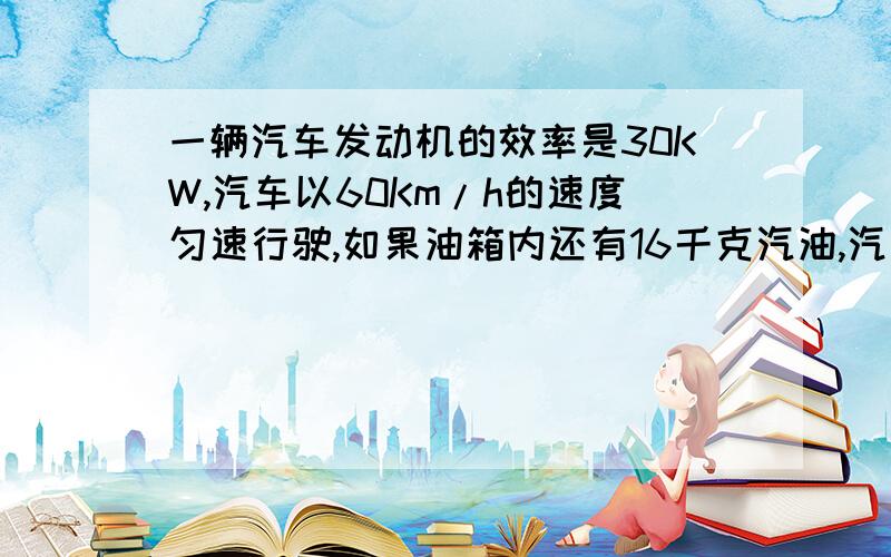 一辆汽车发动机的效率是30KW,汽车以60Km/h的速度匀速行驶,如果油箱内还有16千克汽油,汽油机的效率为百分之20.问这些汽油能提供汽车行驶多少千米?（汽油的热值为4.6x100000000J/kg