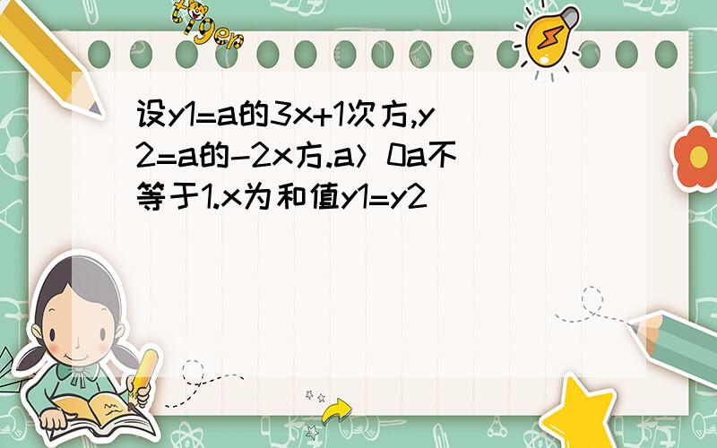 设y1=a的3x+1次方,y2=a的-2x方.a＞0a不等于1.x为和值y1=y2