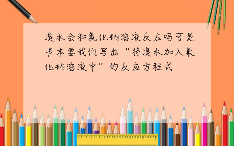 溴水会和氟化钠溶液反应吗可是书本要我们写出“将溴水加入氟化钠溶液中”的反应方程式