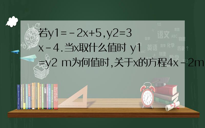 若y1=-2x+5,y2=3x-4.当x取什么值时 y1=y2 m为何值时,关于x的方程4x-2m=3x+1的解是x=-3m的解的2倍这里是两题 y1=y2后面分开