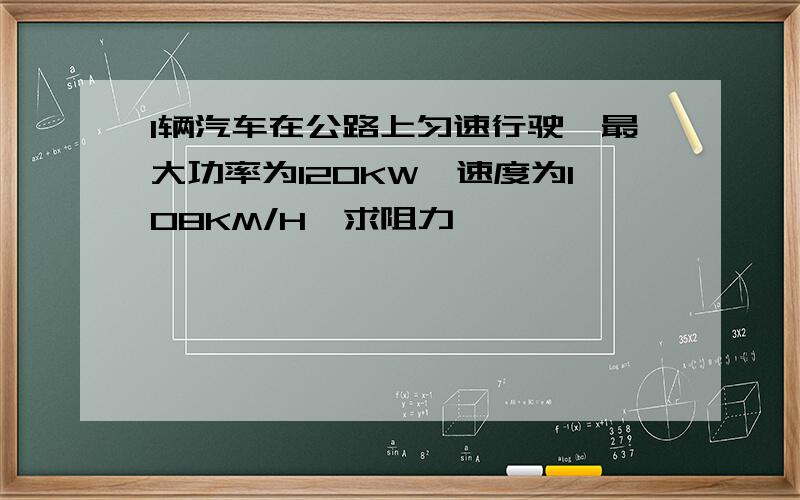 1辆汽车在公路上匀速行驶,最大功率为120KW,速度为108KM/H,求阻力