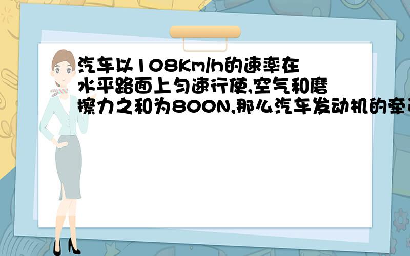 汽车以108Km/h的速率在水平路面上匀速行使,空气和磨擦力之和为800N,那么汽车发动机的牵引力为?