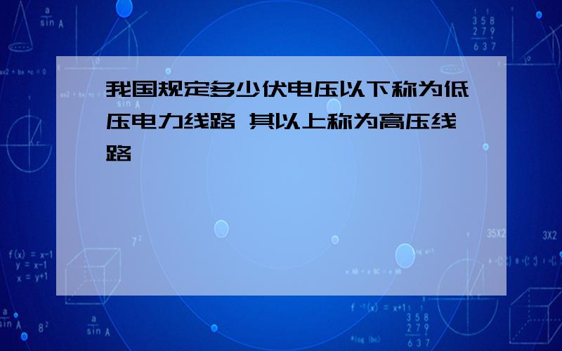 我国规定多少伏电压以下称为低压电力线路 其以上称为高压线路