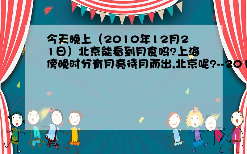 今天晚上（2010年12月21日）北京能看到月食吗?上海傍晚时分有月亮待月而出,北京呢?--2010-12-24 15:07:09--不要答非所问好不好?!这样混积分是行不通的.我问的是“北京”,“月食”,不是“中国”,