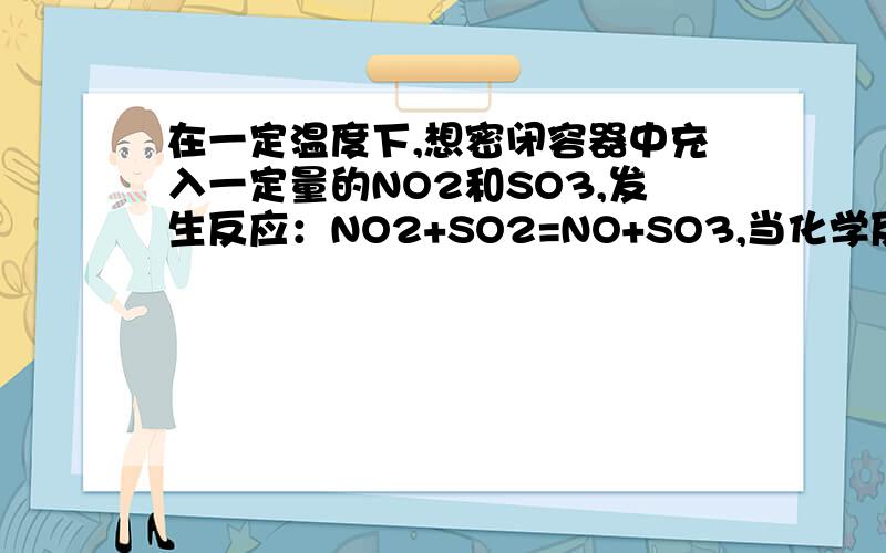 在一定温度下,想密闭容器中充入一定量的NO2和SO3,发生反应：NO2+SO2=NO+SO3,当化学反应达到平衡时,下列叙述正确的是（       ）A、NO和SO3的物质的量一定相等B、NO2和SO3的物质的量一定相等C、反