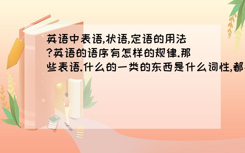 英语中表语,状语,定语的用法?英语的语序有怎样的规律.那些表语.什么的一类的东西是什么词性,都存在一个句子中他们要遵循什么规律?虽然我不是英语专业，但我有诚意学袄它。这些东西还