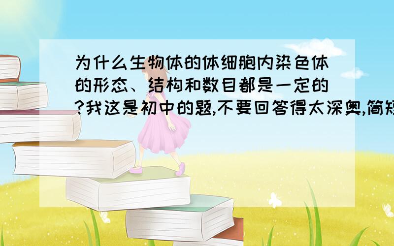 为什么生物体的体细胞内染色体的形态、结构和数目都是一定的?我这是初中的题,不要回答得太深奥,简短一点就行了,谢谢~