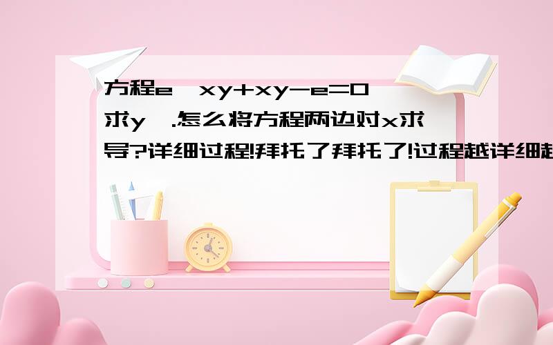 方程e^xy+xy-e=0,求y'.怎么将方程两边对x求导?详细过程!拜托了拜托了!过程越详细越好啊!不是e的x次方乘y，是e的xy次方……