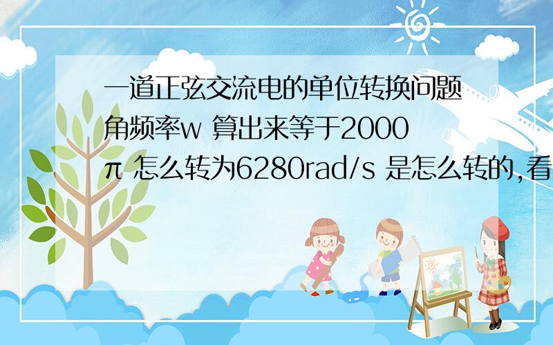 一道正弦交流电的单位转换问题角频率w 算出来等于2000π 怎么转为6280rad/s 是怎么转的,看不懂求教.