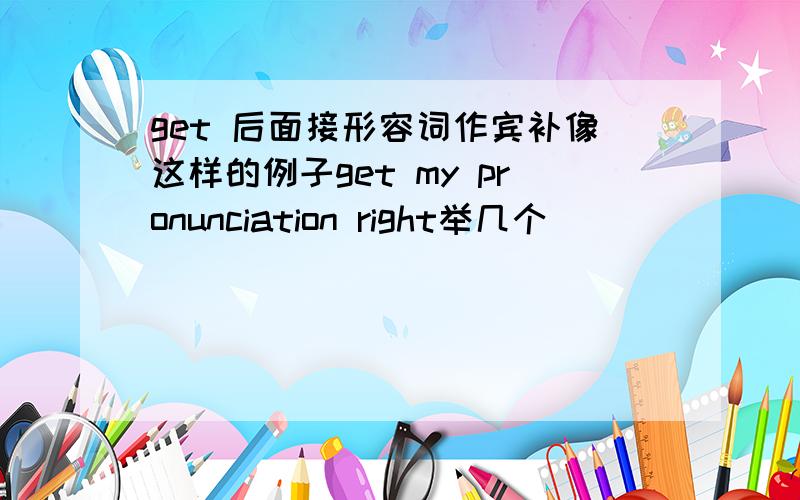 get 后面接形容词作宾补像这样的例子get my pronunciation right举几个