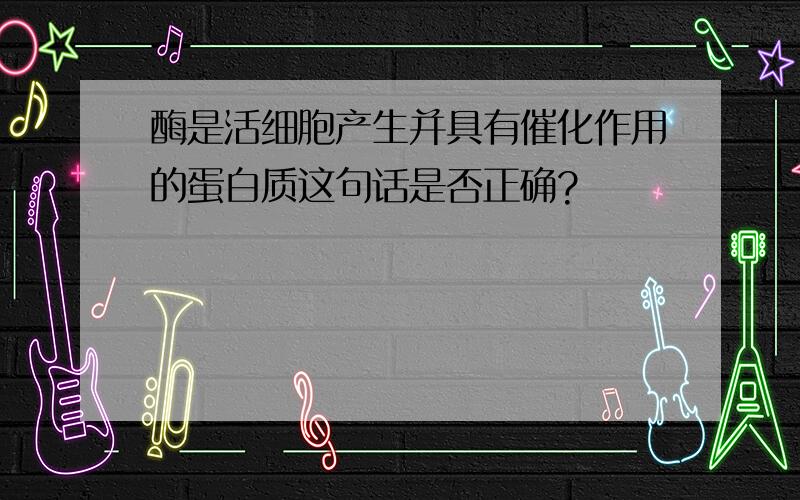 酶是活细胞产生并具有催化作用的蛋白质这句话是否正确?