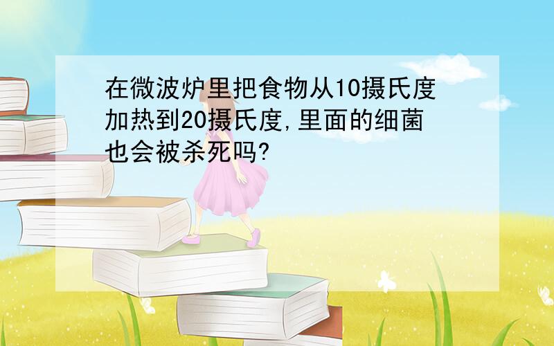 在微波炉里把食物从10摄氏度加热到20摄氏度,里面的细菌也会被杀死吗?