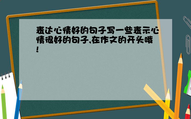 表达心情好的句子写一些表示心情很好的句子,在作文的开头哦!