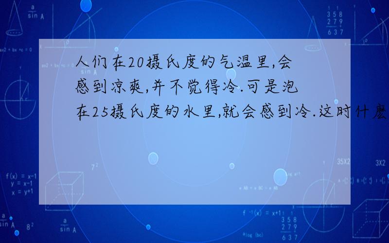 人们在20摄氏度的气温里,会感到凉爽,并不觉得冷.可是泡在25摄氏度的水里,就会感到冷.这时什麽道理?如题