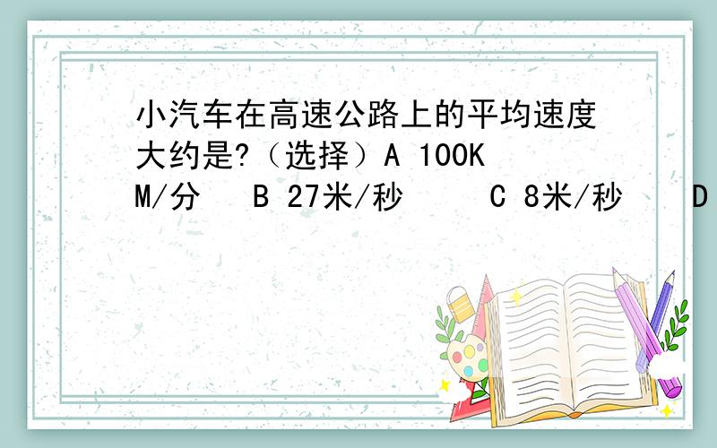 小汽车在高速公路上的平均速度大约是?（选择）A 100KM/分   B 27米/秒     C 8米/秒    D 30千米/时