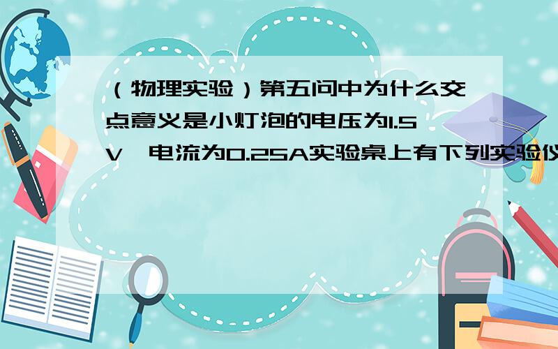 （物理实验）第五问中为什么交点意义是小灯泡的电压为1.5V,电流为0.25A实验桌上有下列实验仪器：A．待测电源（电动势约3V,内阻约7Ω）；B．直流电流表（量程0～0.3A,0.6A档的内阻约0.5Ω,3A档