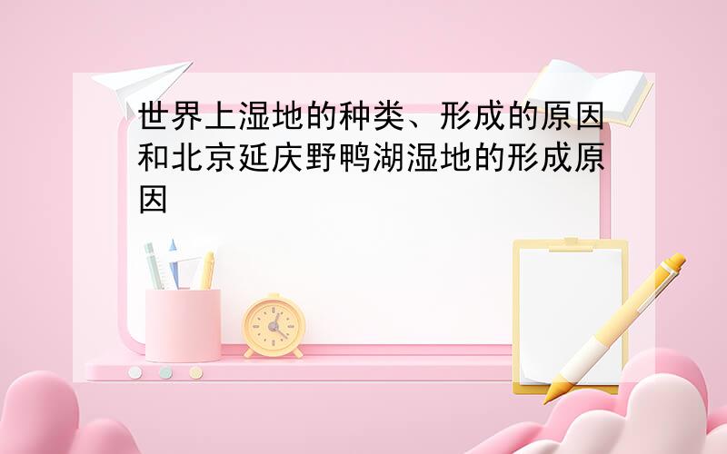 世界上湿地的种类、形成的原因和北京延庆野鸭湖湿地的形成原因