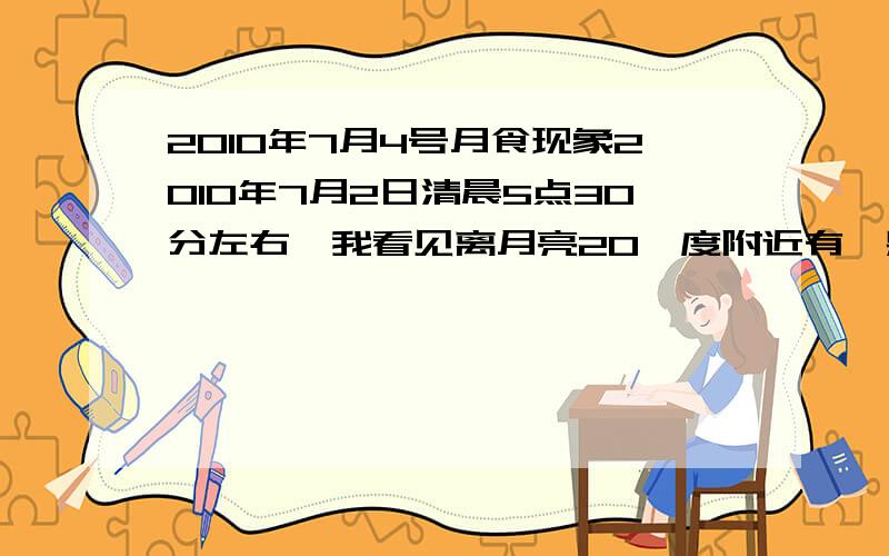 2010年7月4号月食现象2010年7月2日清晨5点30分左右,我看见离月亮20°度附近有一颗很亮的星,我想是否是天狼星啊.在过两天月亮就合这颗星了.我想问的是它是什么星,是我说的那颗星么?