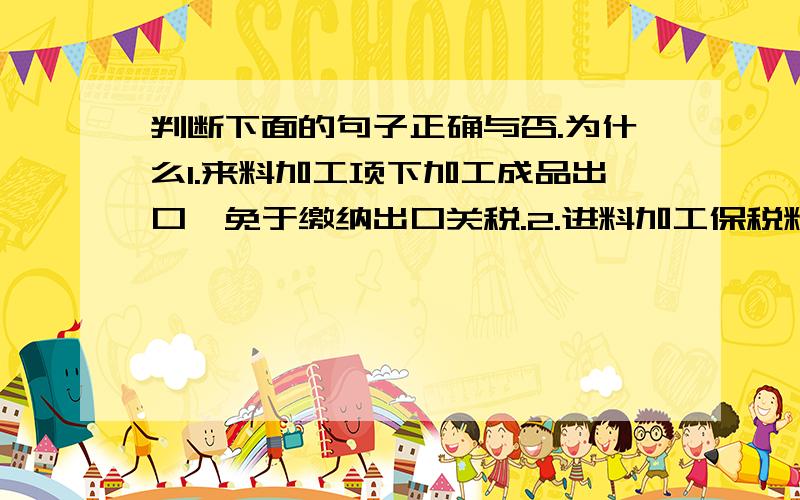 判断下面的句子正确与否.为什么1.来料加工项下加工成品出口,免于缴纳出口关税.2.进料加工保税料件纳入银行保证金台帐制度.